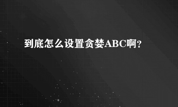 到底怎么设置贪婪ABC啊？