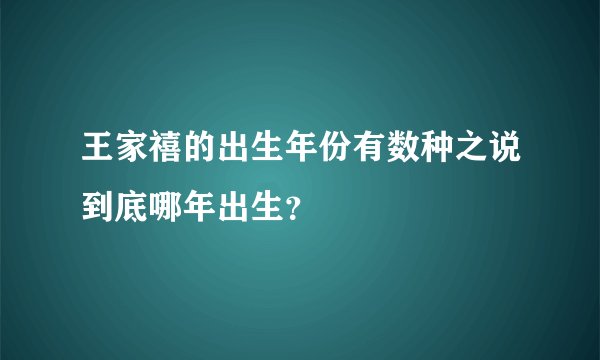 王家禧的出生年份有数种之说到底哪年出生？
