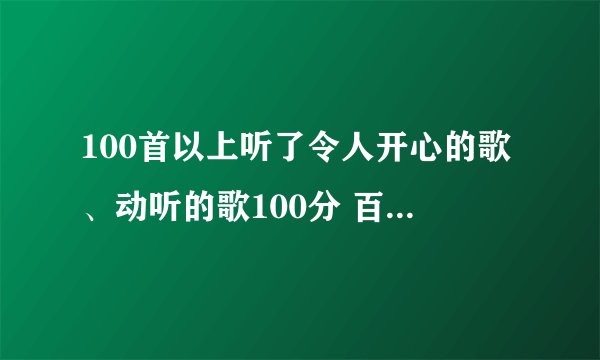 100首以上听了令人开心的歌、动听的歌100分 百度抄来的不给分！！！