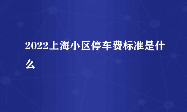 2022上海小区停车费标准是什么