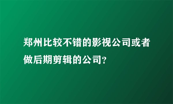郑州比较不错的影视公司或者做后期剪辑的公司？