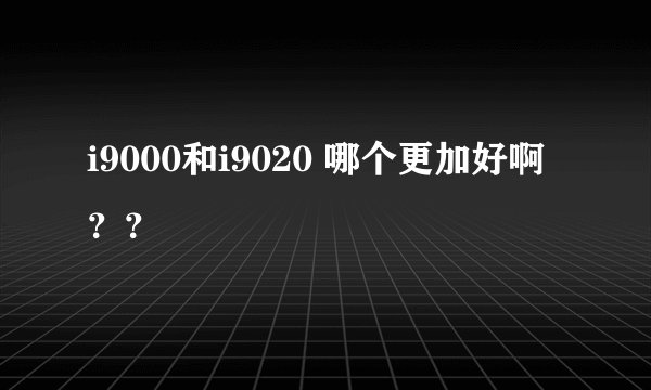 i9000和i9020 哪个更加好啊？？
