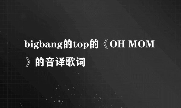 bigbang的top的《OH MOM》的音译歌词