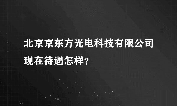 北京京东方光电科技有限公司现在待遇怎样？