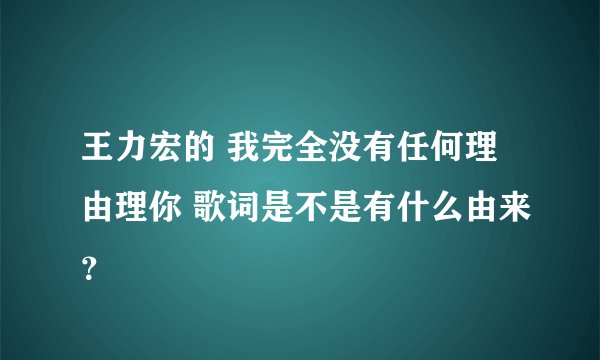 王力宏的 我完全没有任何理由理你 歌词是不是有什么由来？