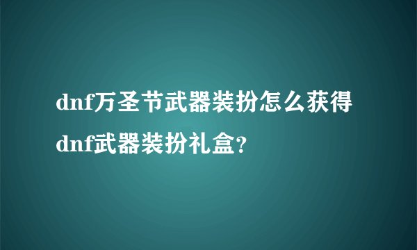 dnf万圣节武器装扮怎么获得dnf武器装扮礼盒？