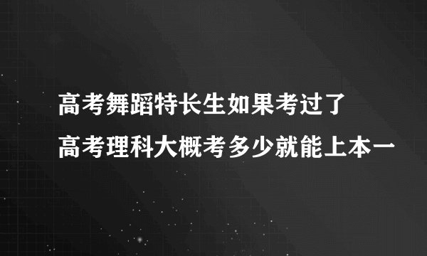 高考舞蹈特长生如果考过了 高考理科大概考多少就能上本一