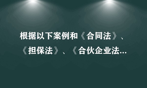 根据以下案例和《合同法》、《担保法》、《合伙企业法》的有关规定，回答问题。