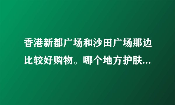 香港新都广场和沙田广场那边比较好购物。哪个地方护肤品比较多
