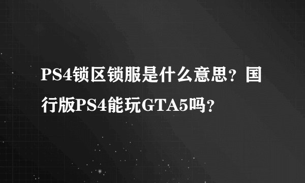 PS4锁区锁服是什么意思？国行版PS4能玩GTA5吗？