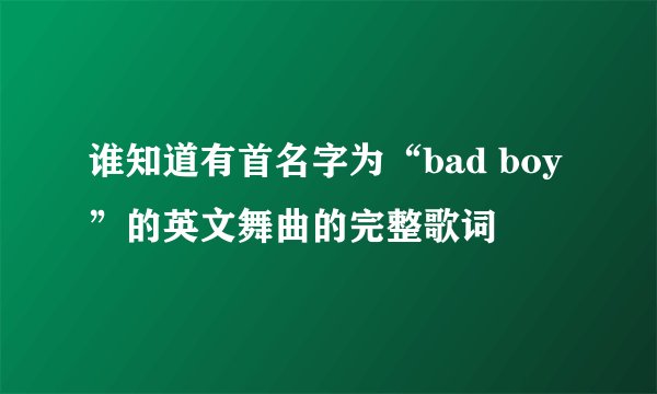 谁知道有首名字为“bad boy”的英文舞曲的完整歌词