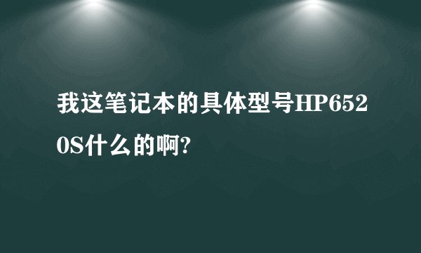 我这笔记本的具体型号HP6520S什么的啊?