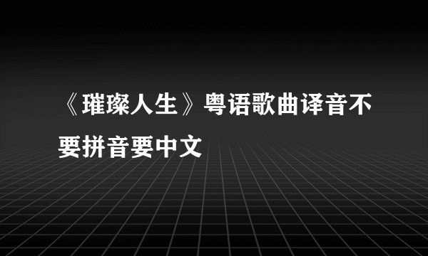 《璀璨人生》粤语歌曲译音不要拼音要中文