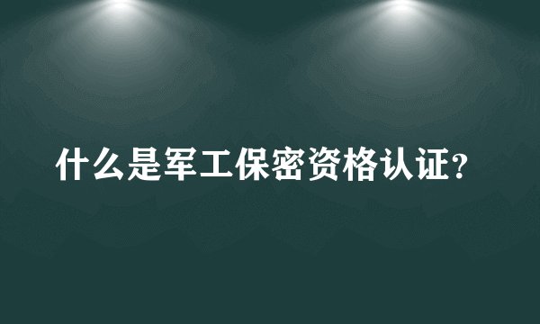 什么是军工保密资格认证？