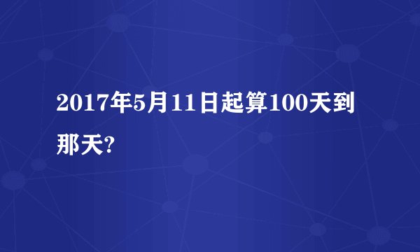 2017年5月11日起算100天到那天?