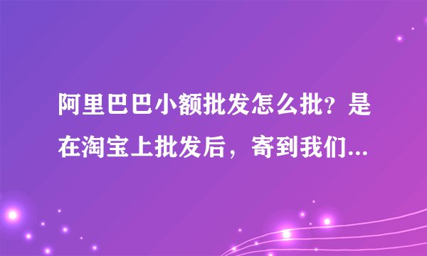 阿里巴巴小额批发怎么批？是在淘宝上批发后，寄到我们家里来吗，然后我再拿到网上卖，还是怎么批的？