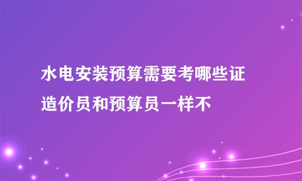 水电安装预算需要考哪些证 造价员和预算员一样不