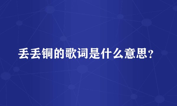 丢丢铜的歌词是什么意思？