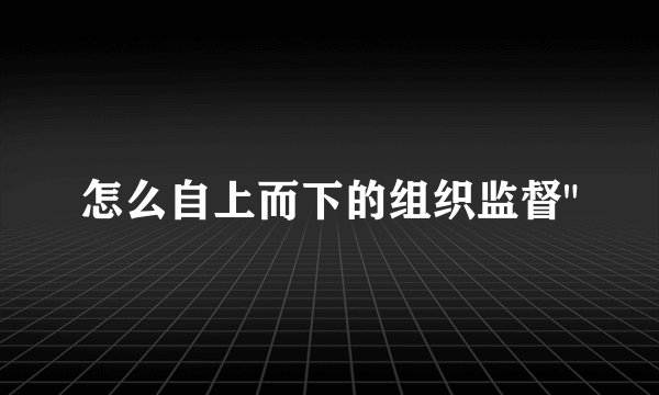 怎么自上而下的组织监督