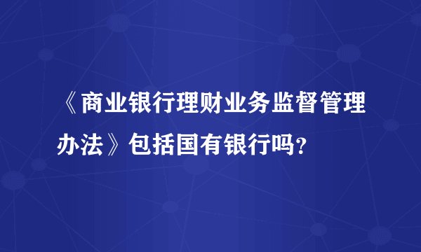 《商业银行理财业务监督管理办法》包括国有银行吗?