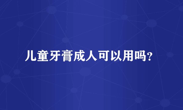 儿童牙膏成人可以用吗？
