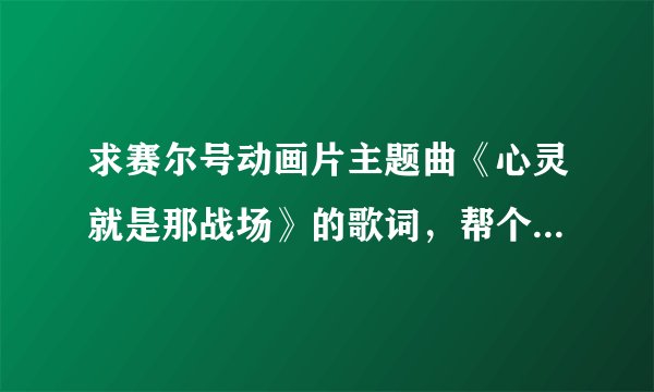求赛尔号动画片主题曲《心灵就是那战场》的歌词，帮个忙，谢了？