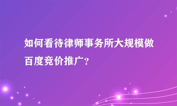 如何看待律师事务所大规模做百度竞价推广？