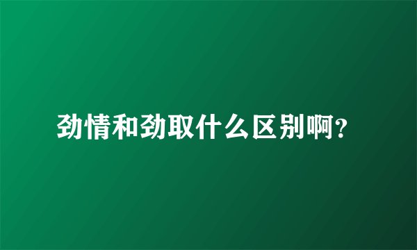 劲情和劲取什么区别啊？
