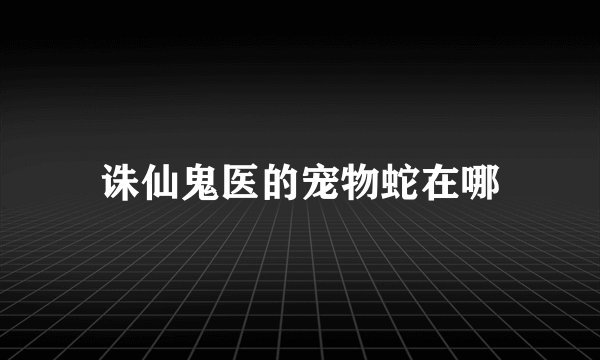 诛仙鬼医的宠物蛇在哪