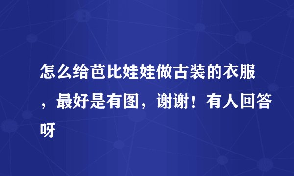怎么给芭比娃娃做古装的衣服，最好是有图，谢谢！有人回答呀