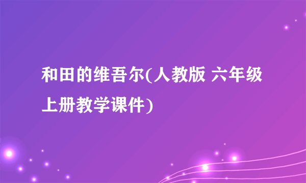 和田的维吾尔(人教版 六年级上册教学课件)