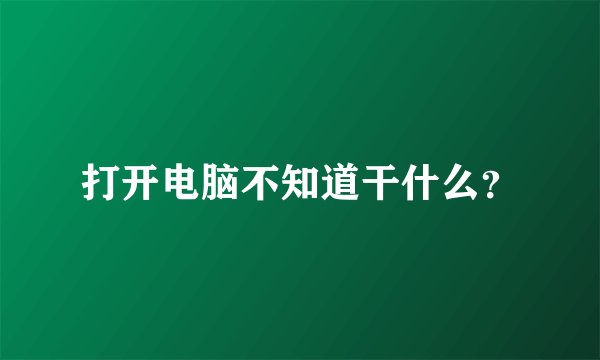 打开电脑不知道干什么？