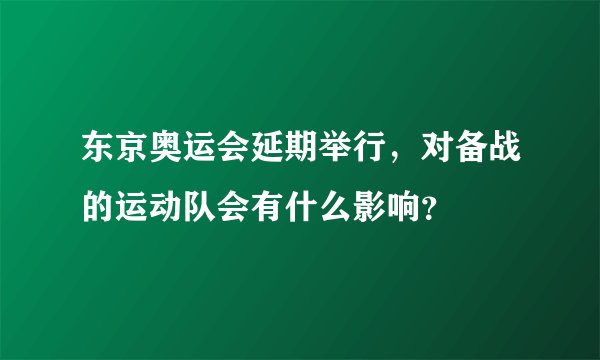 东京奥运会延期举行，对备战的运动队会有什么影响？