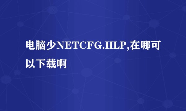 电脑少NETCFG.HLP,在哪可以下载啊