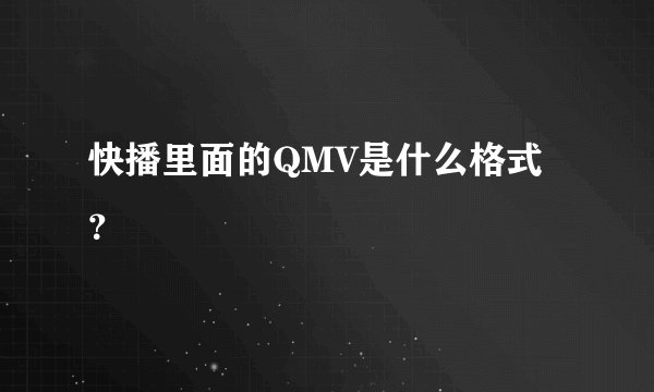 快播里面的QMV是什么格式？