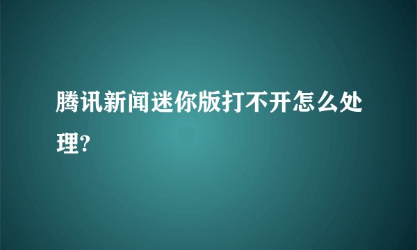 腾讯新闻迷你版打不开怎么处理?