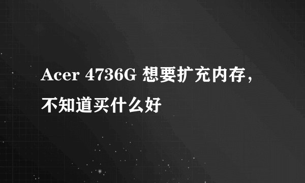 Acer 4736G 想要扩充内存，不知道买什么好