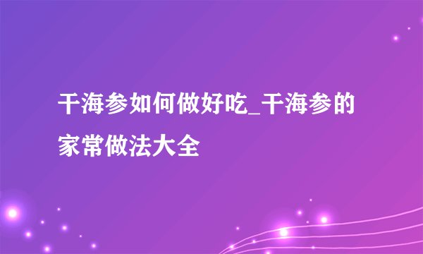 干海参如何做好吃_干海参的家常做法大全