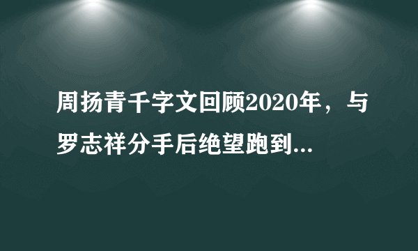 周扬青千字文回顾2020年，与罗志祥分手后绝望跑到湖边大哭