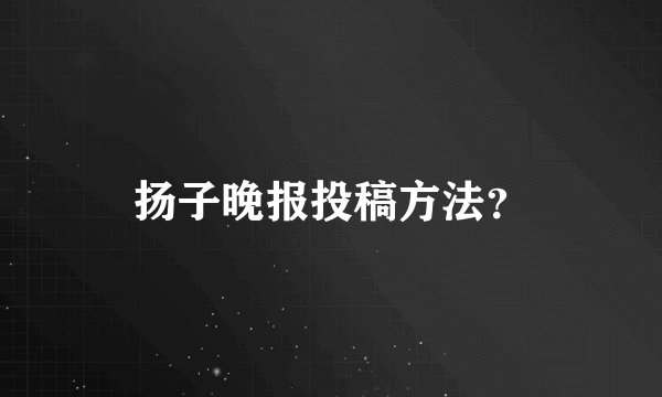 扬子晚报投稿方法？