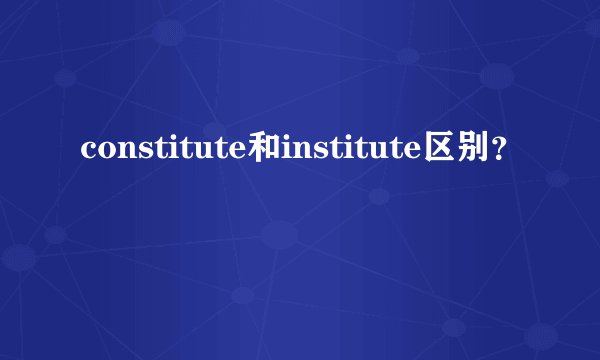 constitute和institute区别？