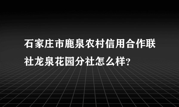 石家庄市鹿泉农村信用合作联社龙泉花园分社怎么样？