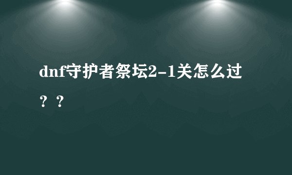 dnf守护者祭坛2-1关怎么过？？