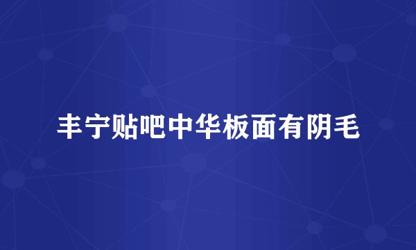 丰宁贴吧中华板面有阴毛