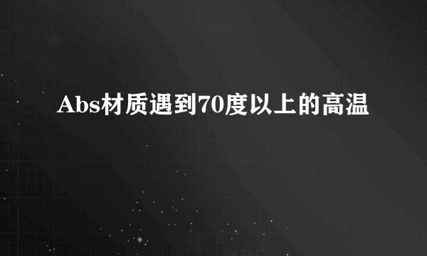 Abs材质遇到70度以上的高温