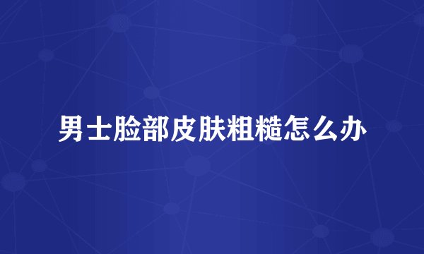 男士脸部皮肤粗糙怎么办