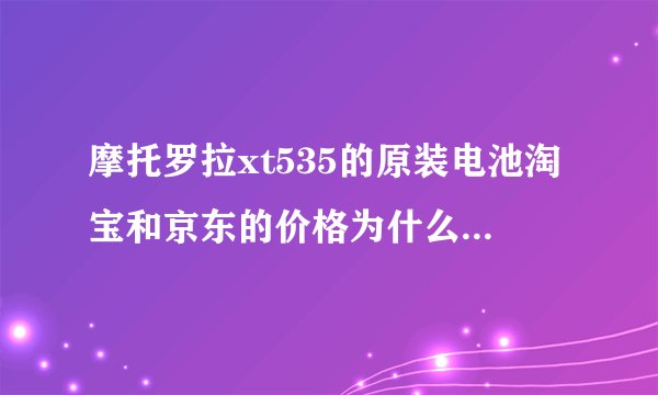 摩托罗拉xt535的原装电池淘宝和京东的价格为什么差距这么大？