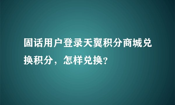 固话用户登录天翼积分商城兑换积分，怎样兑换？