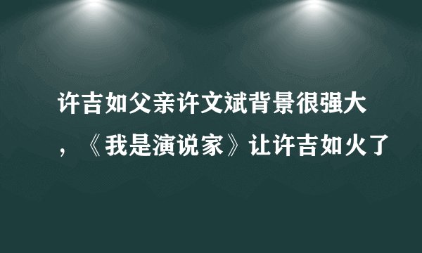 许吉如父亲许文斌背景很强大，《我是演说家》让许吉如火了