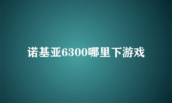 诺基亚6300哪里下游戏